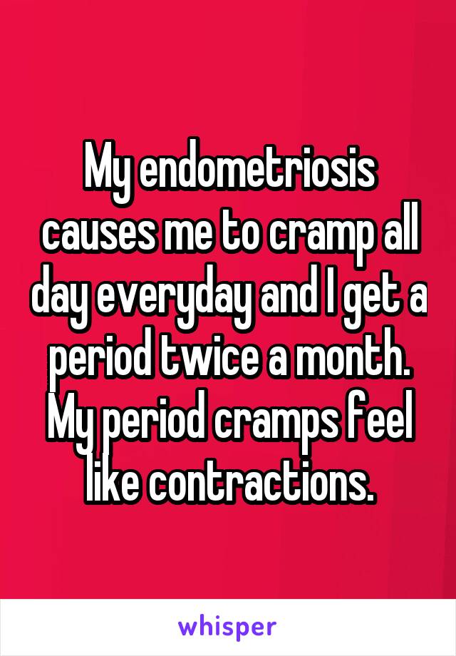 My endometriosis causes me to cramp all day everyday and I get a period twice a month. My period cramps feel like contractions.