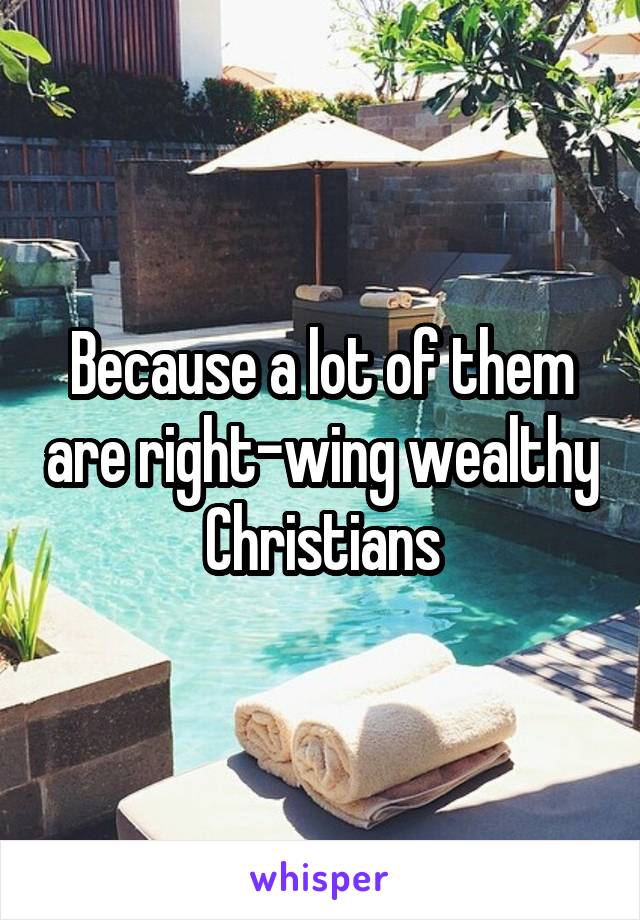 Because a lot of them are right-wing wealthy Christians