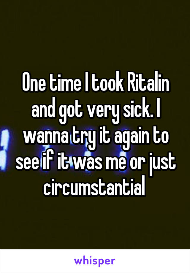 One time I took Ritalin and got very sick. I wanna try it again to see if it was me or just circumstantial 