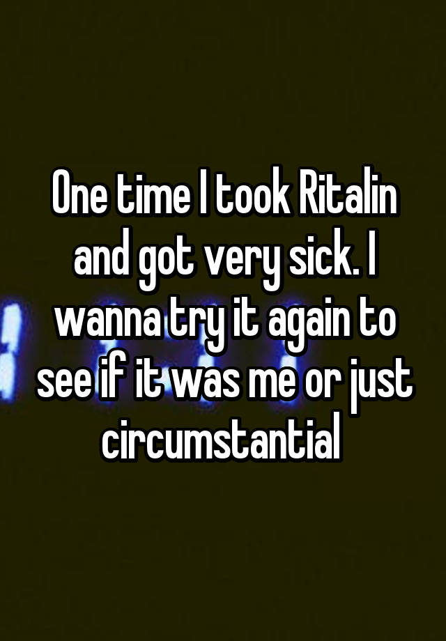 One time I took Ritalin and got very sick. I wanna try it again to see if it was me or just circumstantial 