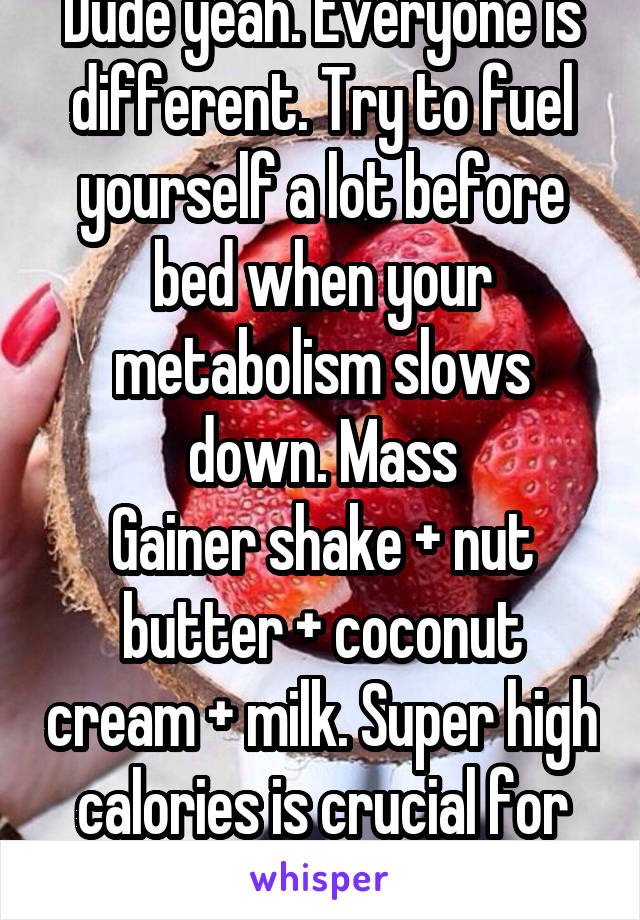 Dude yeah. Everyone is different. Try to fuel yourself a lot before bed when your metabolism slows down. Mass
Gainer shake + nut butter + coconut cream + milk. Super high calories is crucial for you. 
