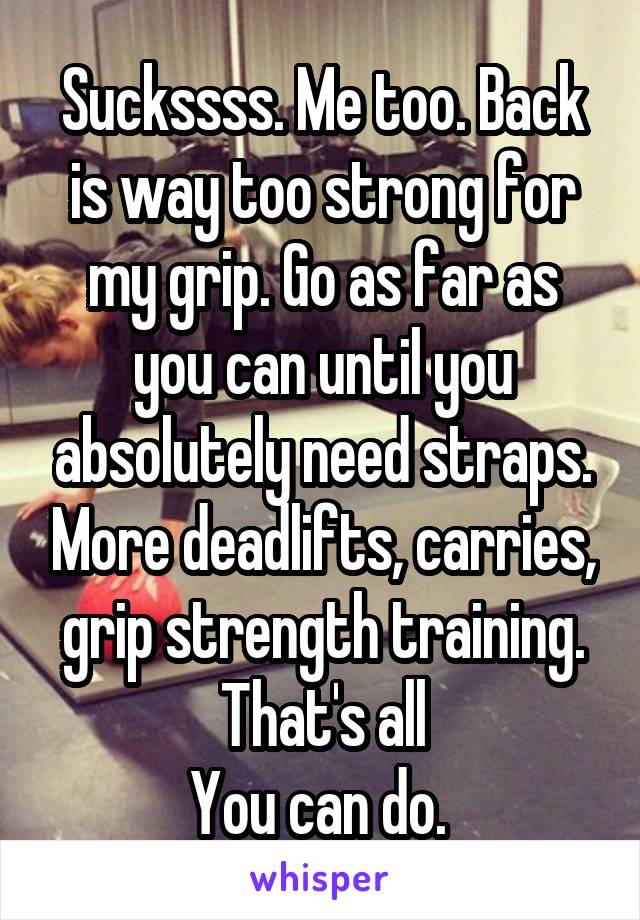 Suckssss. Me too. Back is way too strong for my grip. Go as far as you can until you absolutely need straps. More deadlifts, carries, grip strength training. That's all
You can do. 