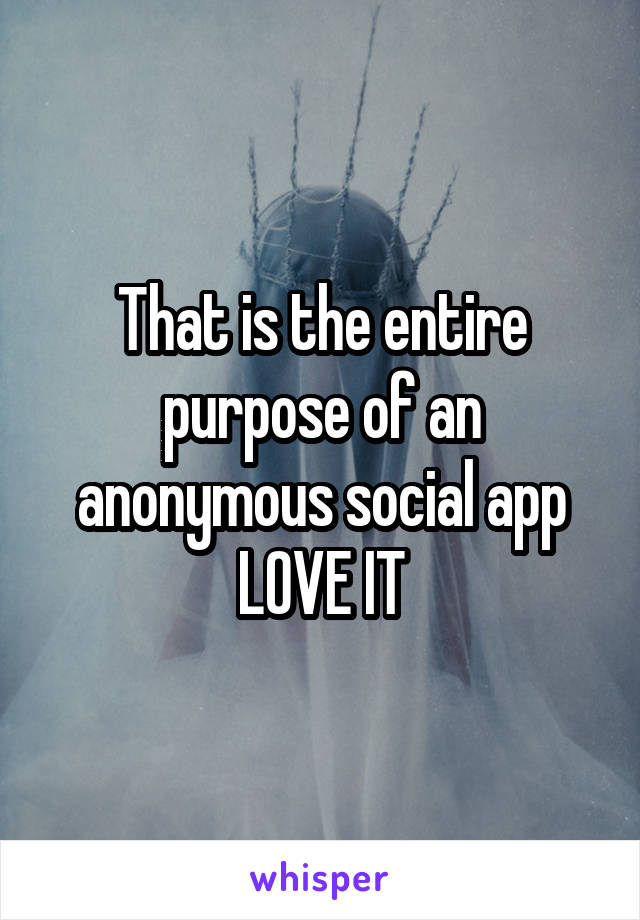That is the entire purpose of an anonymous social app LOVE IT