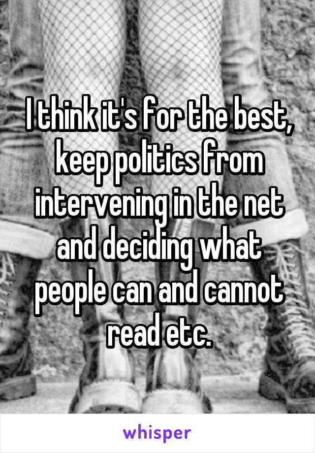 I think it's for the best, keep politics from intervening in the net and deciding what people can and cannot read etc.