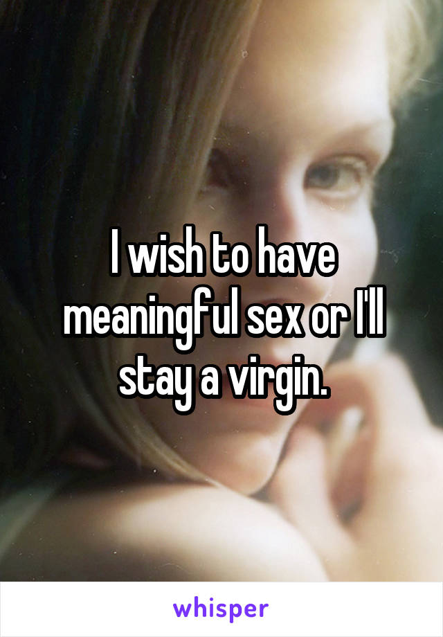 I wish to have meaningful sex or I'll stay a virgin.