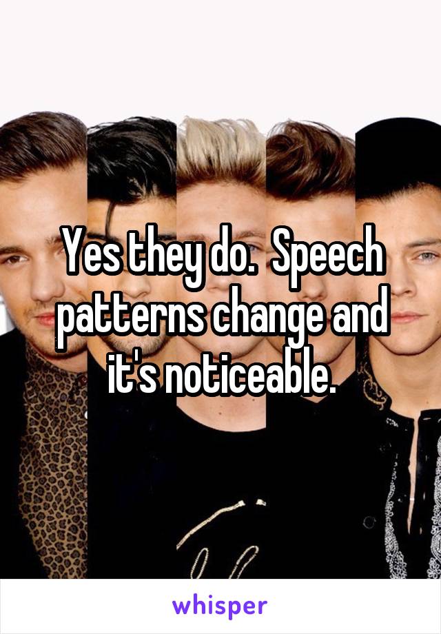 Yes they do.  Speech patterns change and it's noticeable.