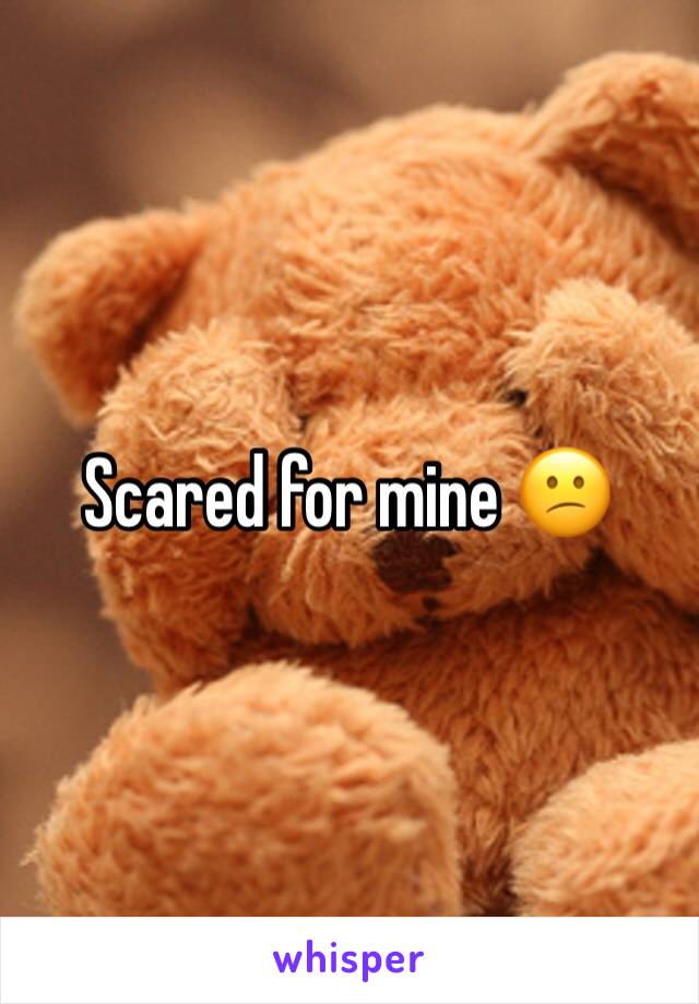 Scared for mine 😕