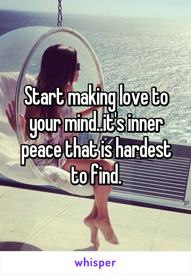 Start making love to your mind..it's inner peace that is hardest to find.