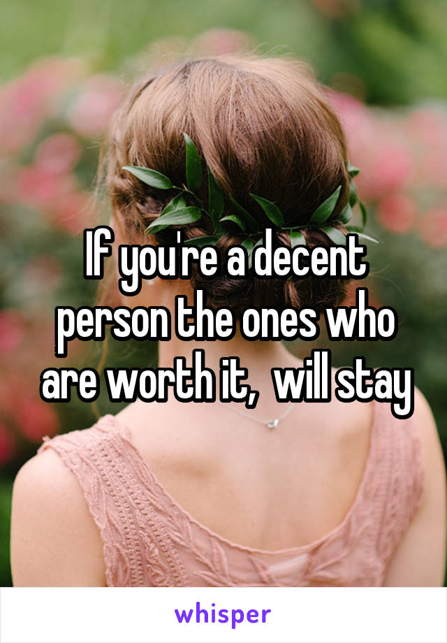 If you're a decent person the ones who are worth it,  will stay