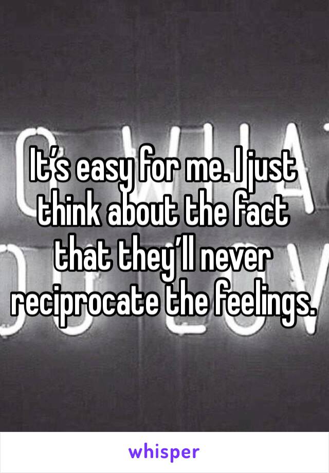 It’s easy for me. I just think about the fact that they’ll never reciprocate the feelings. 
