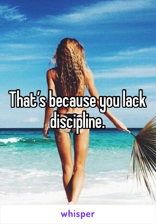 That’s because you lack discipline.