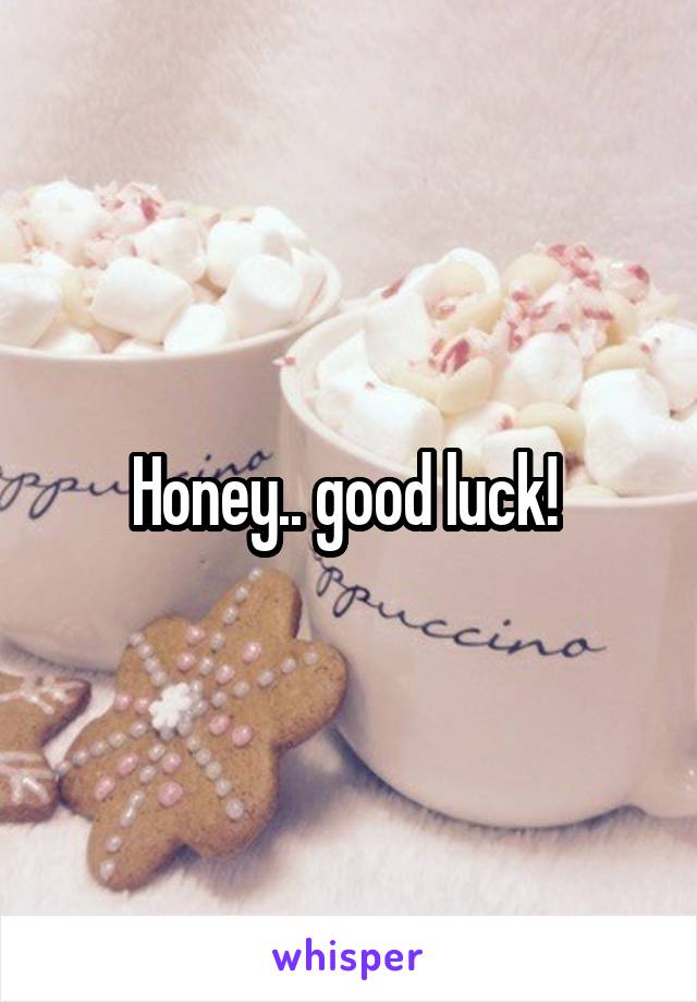 Honey.. good luck! 