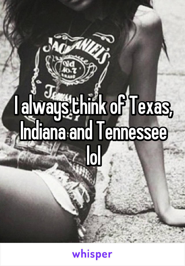 I always think of Texas, Indiana and Tennessee lol