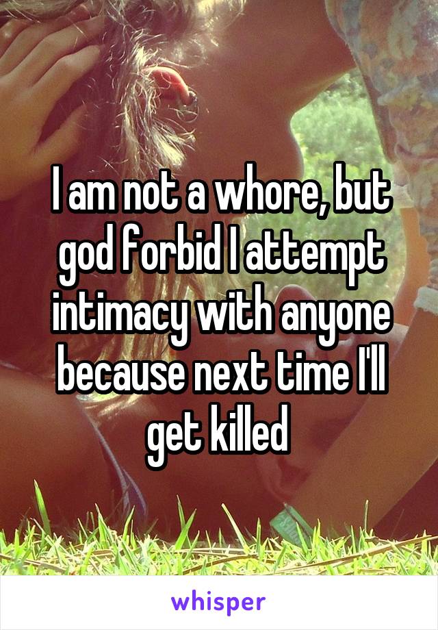 I am not a whore, but god forbid I attempt intimacy with anyone because next time I'll get killed 