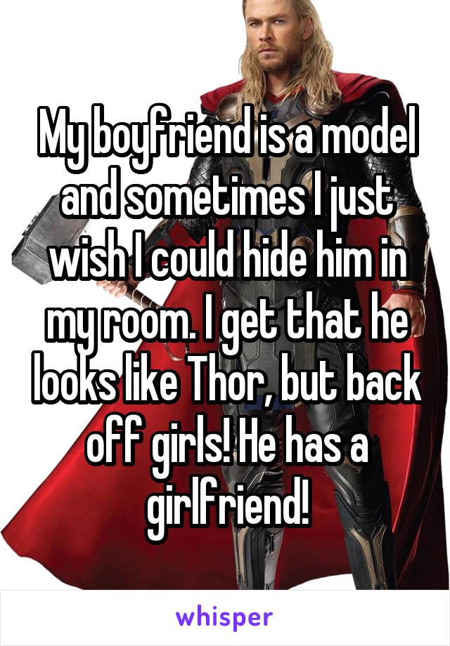 My boyfriend is a model and sometimes I just wish I could hide him in my room. I get that he looks like Thor, but back off girls! He has a girlfriend!