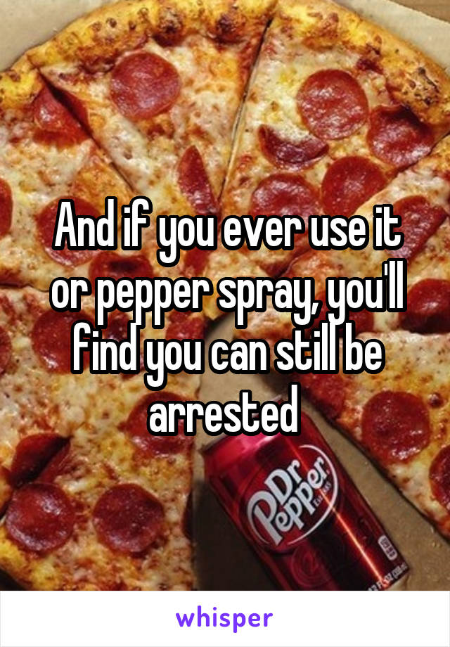 And if you ever use it or pepper spray, you'll find you can still be arrested 