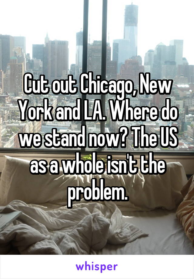 Cut out Chicago, New York and LA. Where do we stand now? The US as a whole isn't the problem.