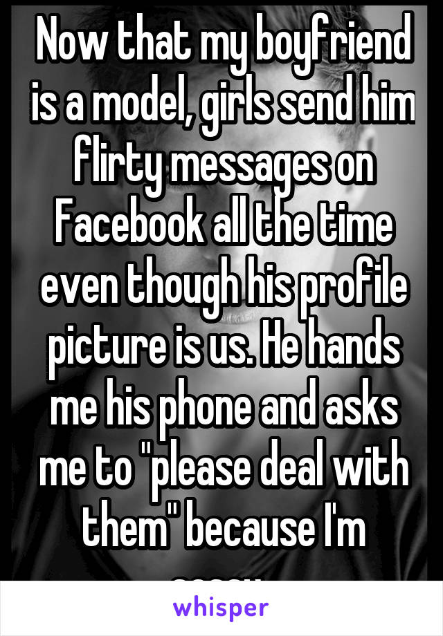 Now that my boyfriend is a model, girls send him flirty messages on Facebook all the time even though his profile picture is us. He hands me his phone and asks me to "please deal with them" because I'm sassy. 