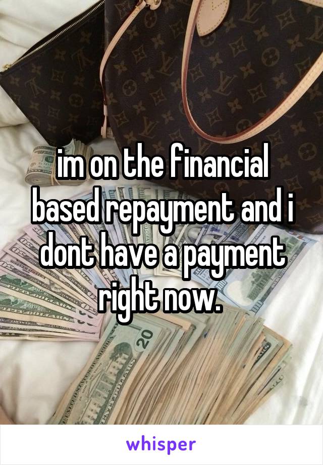 im on the financial based repayment and i dont have a payment right now. 