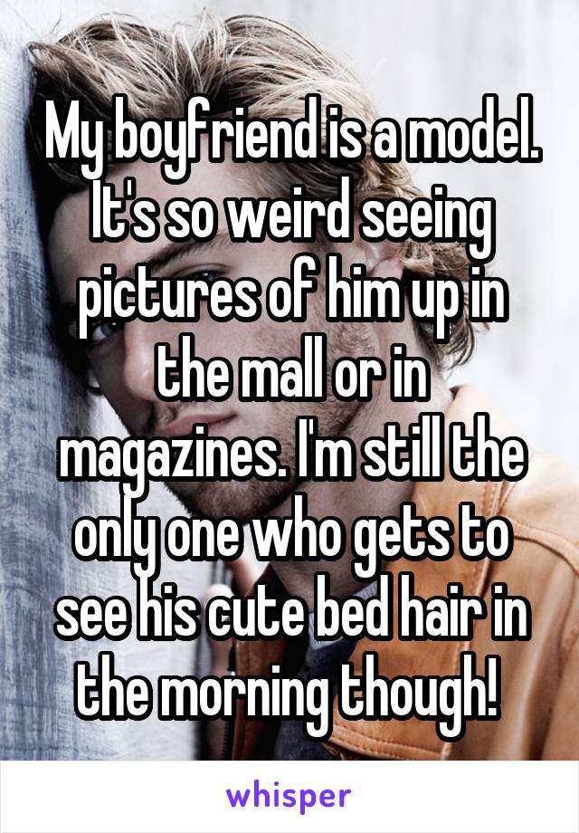 My boyfriend is a model. It's so weird seeing pictures of him up in the mall or in magazines. I'm still the only one who gets to see his cute bed hair in the morning though! 