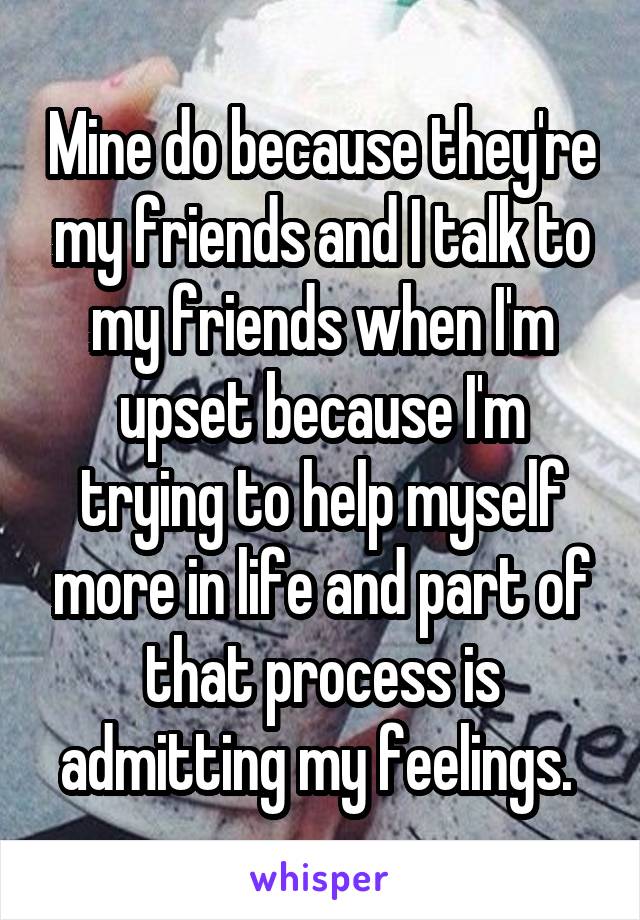 Mine do because they're my friends and I talk to my friends when I'm upset because I'm trying to help myself more in life and part of that process is admitting my feelings. 