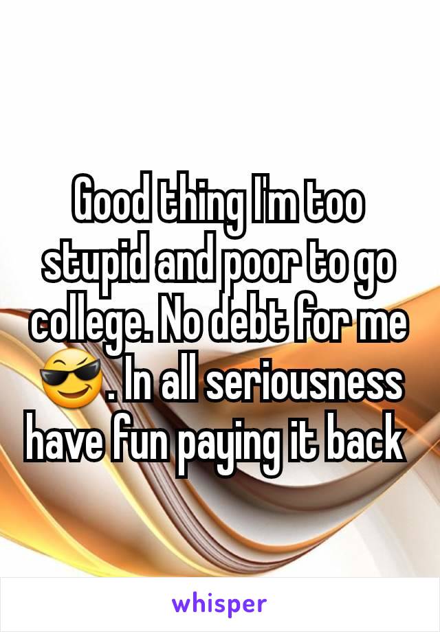 Good thing I'm too stupid and poor to go college. No debt for me 😎. In all seriousness have fun paying it back 