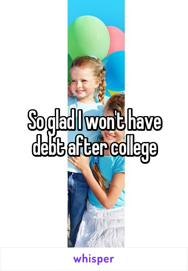 So glad I won't have debt after college