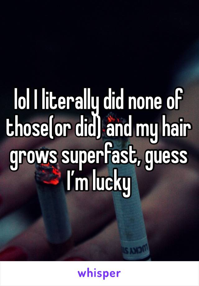 lol I literally did none of those(or did) and my hair grows superfast, guess I’m lucky