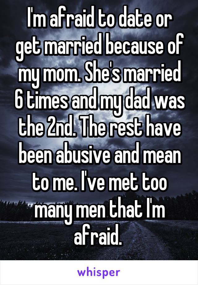 I'm afraid to date or get married because of my mom. She's married 6 times and my dad was the 2nd. The rest have been abusive and mean to me. I've met too many men that I'm afraid. 
