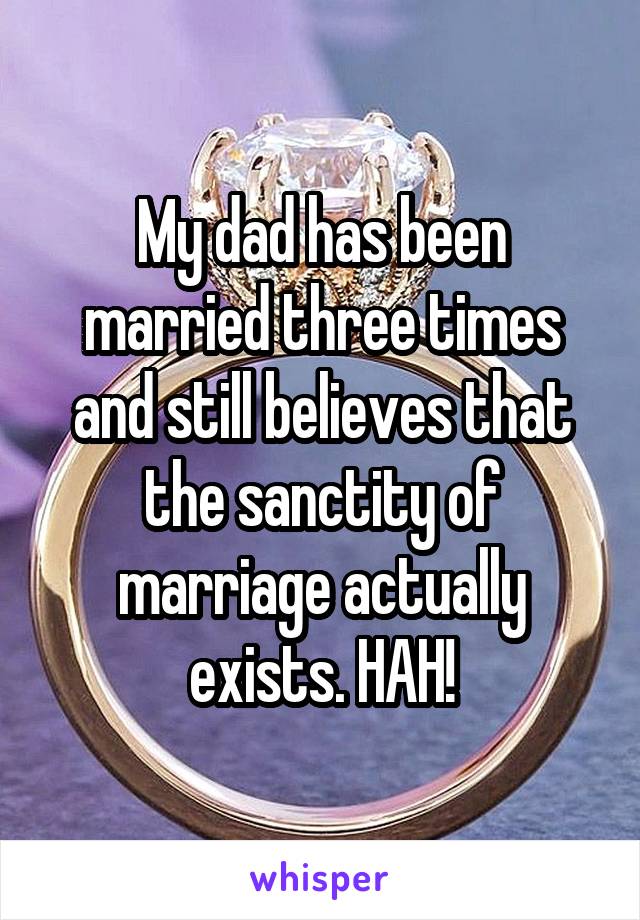 My dad has been married three times and still believes that the sanctity of marriage actually exists. HAH!