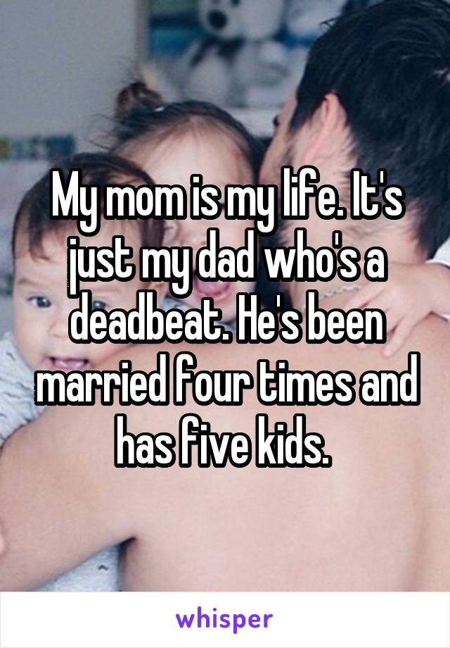 My mom is my life. It's just my dad who's a deadbeat. He's been married four times and has five kids. 
