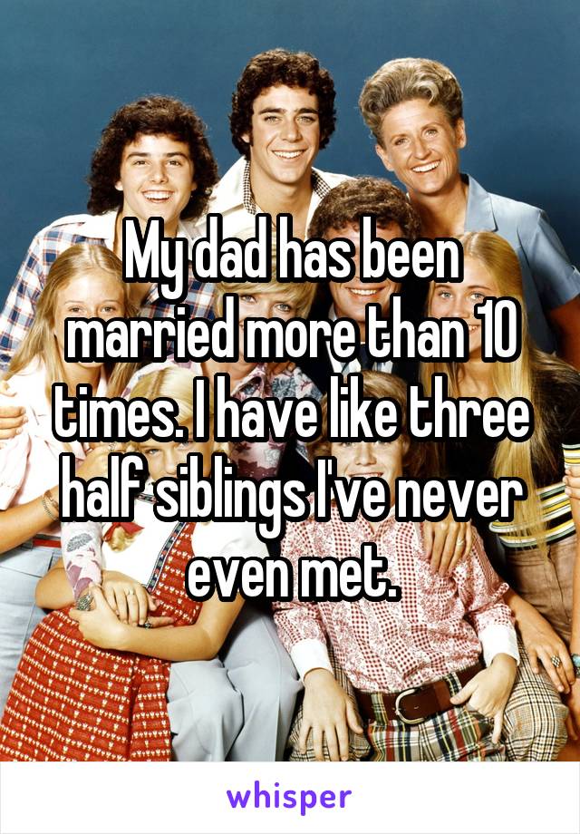 My dad has been married more than 10 times. I have like three half siblings I've never even met.