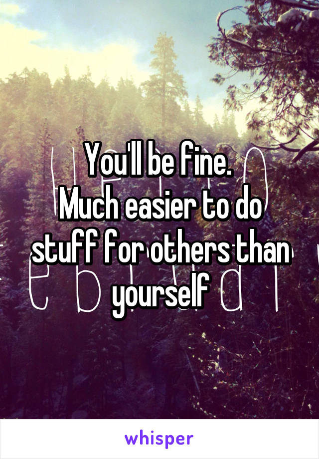 You'll be fine. 
Much easier to do stuff for others than yourself