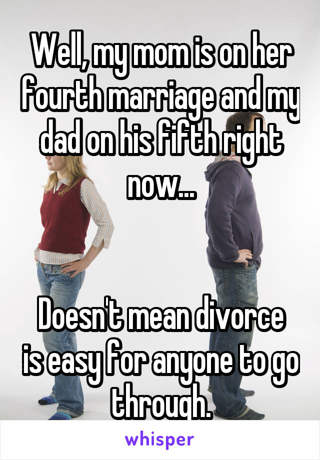 Well, my mom is on her fourth marriage and my dad on his fifth right now...


Doesn't mean divorce is easy for anyone to go through.