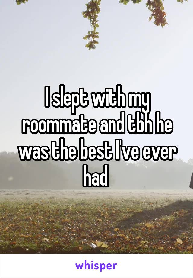 I slept with my roommate and tbh he was the best I've ever had 