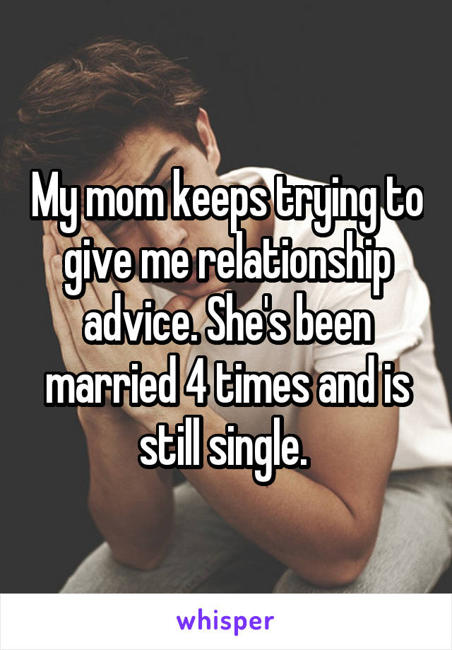 My mom keeps trying to give me relationship advice. She's been married 4 times and is still single. 