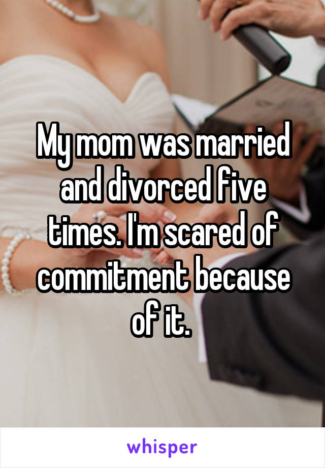 My mom was married and divorced five times. I'm scared of commitment because of it. 