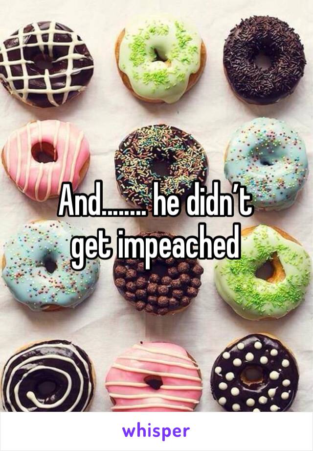 And........ he didn’t get impeached 