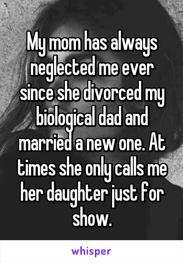My mom has always neglected me ever since she divorced my biological dad and married a new one. At times she only calls me her daughter just for show.