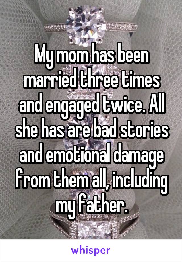My mom has been married three times and engaged twice. All she has are bad stories and emotional damage from them all, including my father.