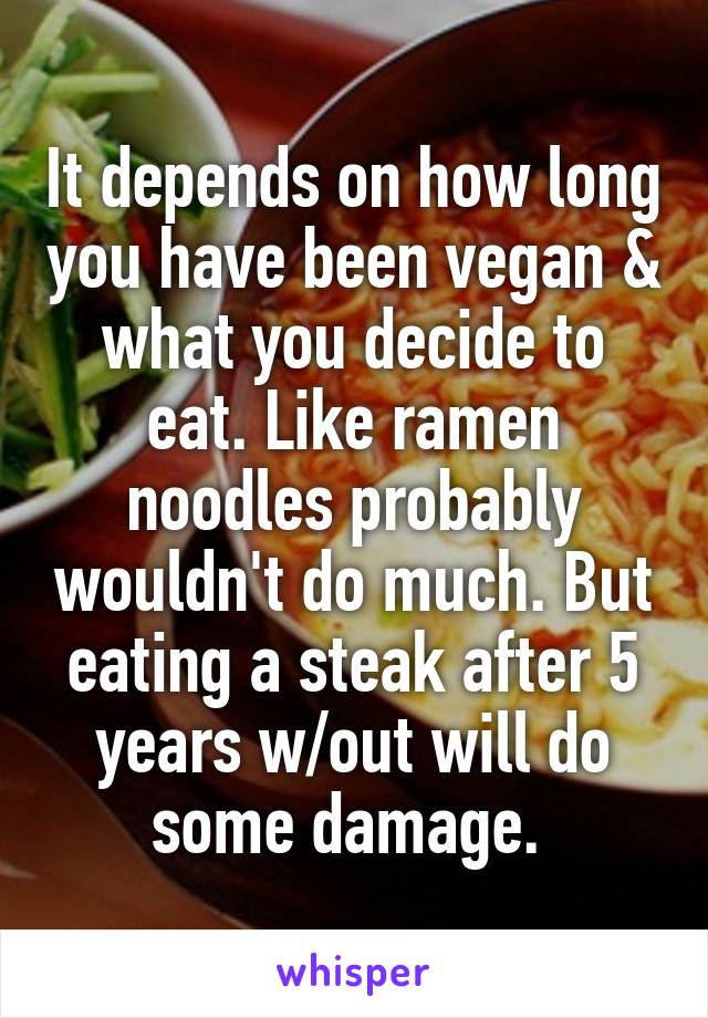 It depends on how long you have been vegan & what you decide to eat. Like ramen noodles probably wouldn't do much. But eating a steak after 5 years w/out will do some damage. 