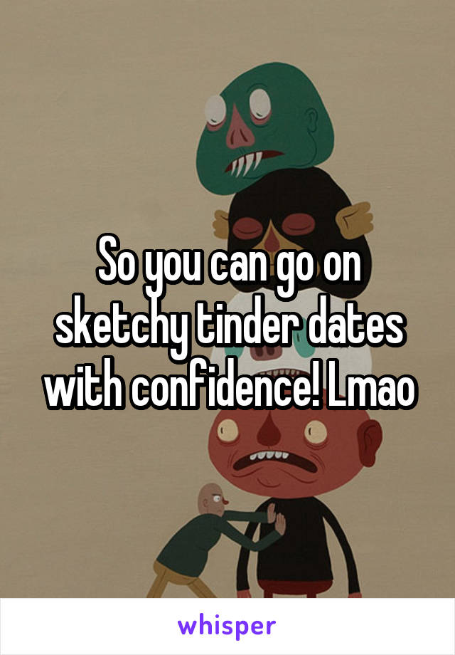 So you can go on sketchy tinder dates with confidence! Lmao