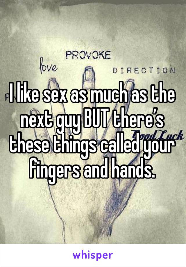 I like sex as much as the next guy BUT there’s these things called your fingers and hands.