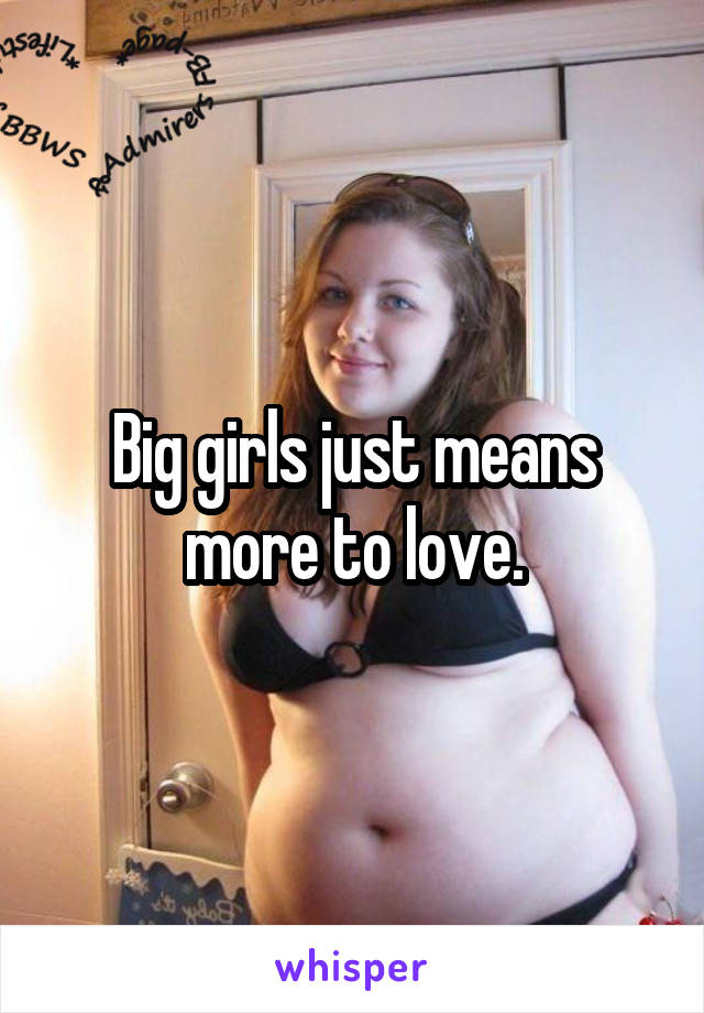 Big girls just means more to love.