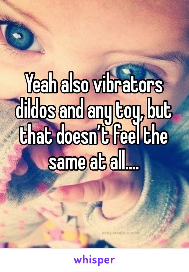 Yeah also vibrators dildos and any toy, but that doesn’t feel the same at all.... 