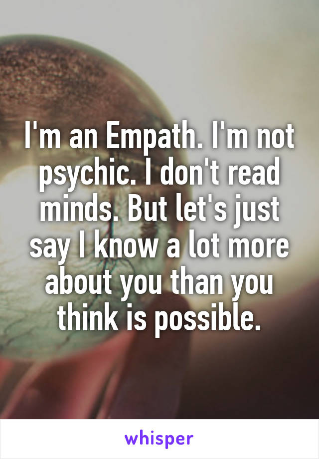 I'm an Empath. I'm not psychic. I don't read minds. But let's just say I know a lot more about you than you think is possible.