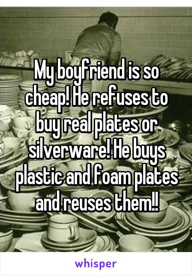 My boyfriend is so cheap! He refuses to buy real plates or silverware! He buys plastic and foam plates and reuses them!!