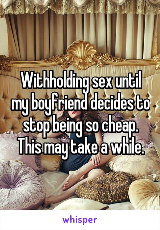 Withholding sex until my boyfriend decides to stop being so cheap. This may take a while.