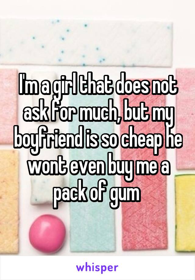 I'm a girl that does not ask for much, but my boyfriend is so cheap he wont even buy me a pack of gum 