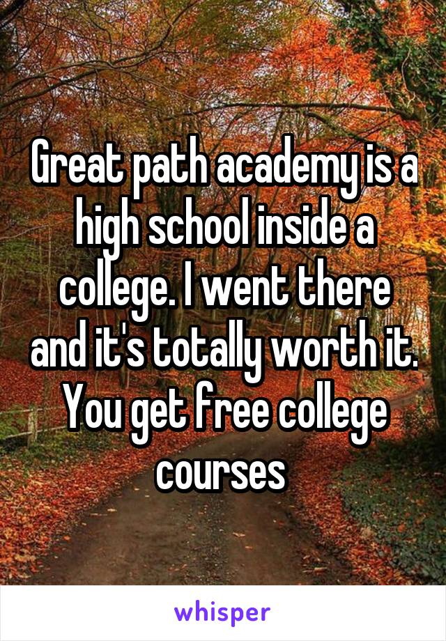 Great path academy is a high school inside a college. I went there and it's totally worth it. You get free college courses 